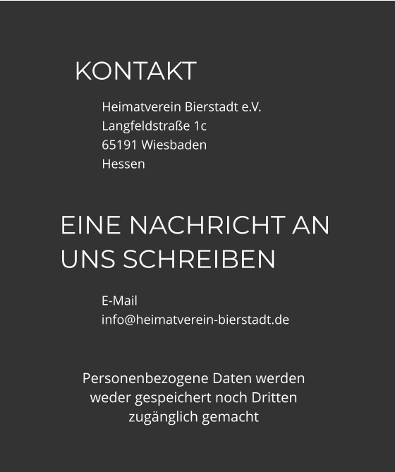KONTAKT Heimatverein Bierstadt e.V. Langfeldstraße 1c 65191 Wiesbaden Hessen EINE NACHRICHT AN UNS SCHREIBEN E-Mailinfo@heimatverein-bierstadt.de Personenbezogene Daten werden weder gespeichert noch Dritten zugänglich gemacht